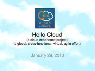 Hello Cloud(a cloud experience project)(a global, cross-functional, virtual, agile effort) January 29, 2010 