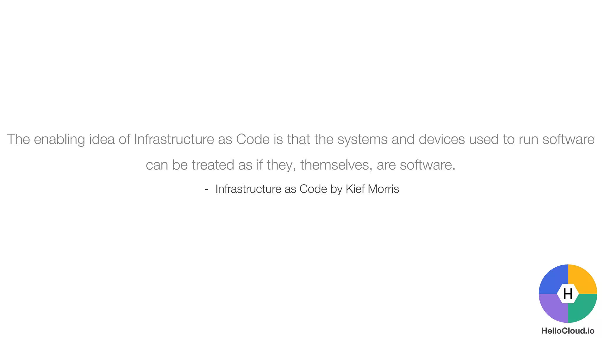 The enabling idea of Infrastructure as Code is that the systems and devices used to run software
can be treated as if they, themselves, are software.
- Infrastructure as Code by Kief Morris
©2017 HelloCloud.io
HelloCloud.io
 