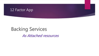 12 Factor App
Backing Services
As Attached resources
 