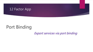 12 Factor App
Port Binding
Export services via port binding
 