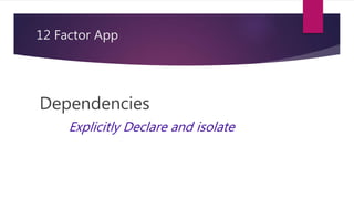 12 Factor App
Dependencies
Explicitly Declare and isolate
 