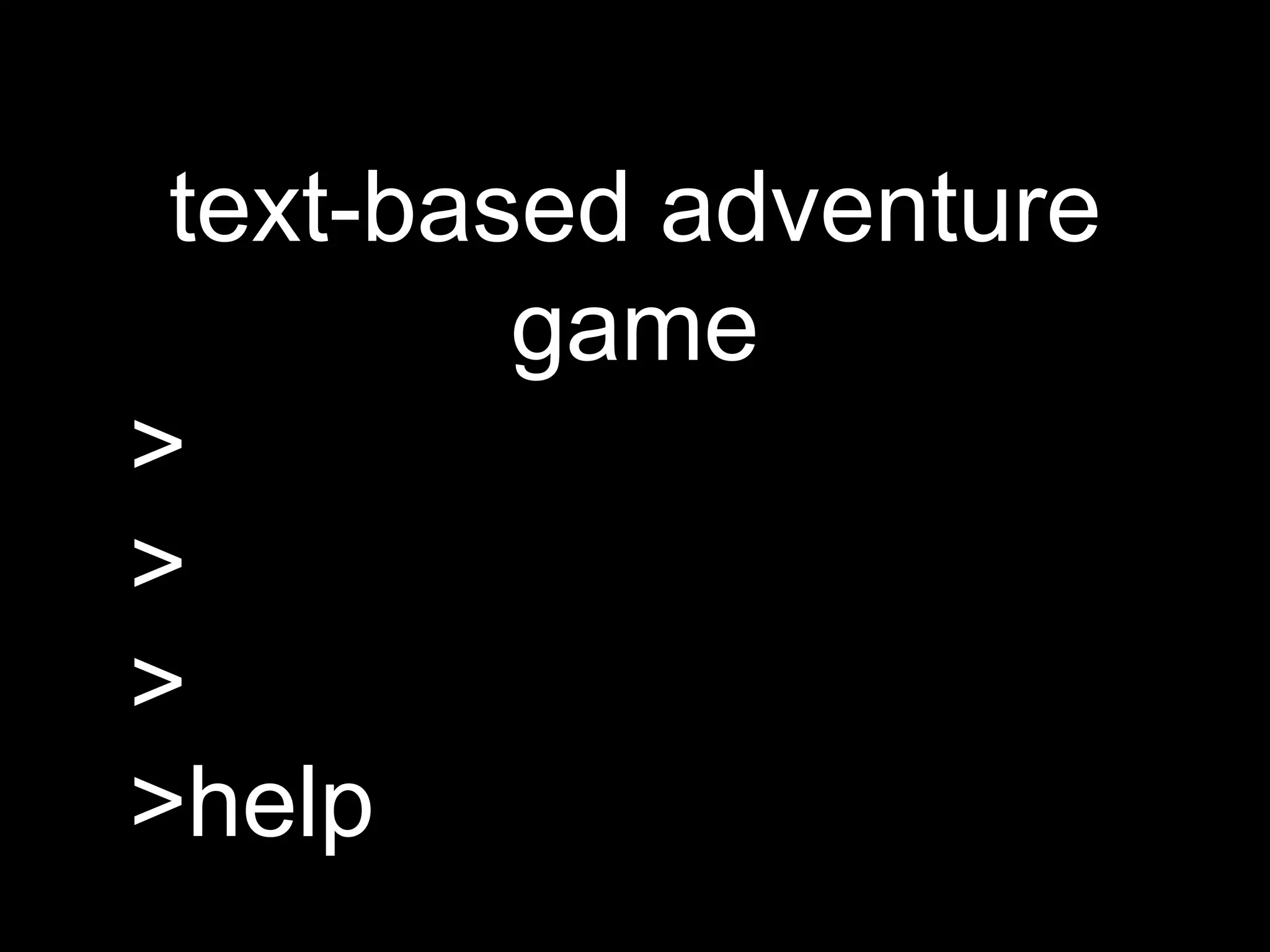 text-based adventure
game
>
>
>
>help
 