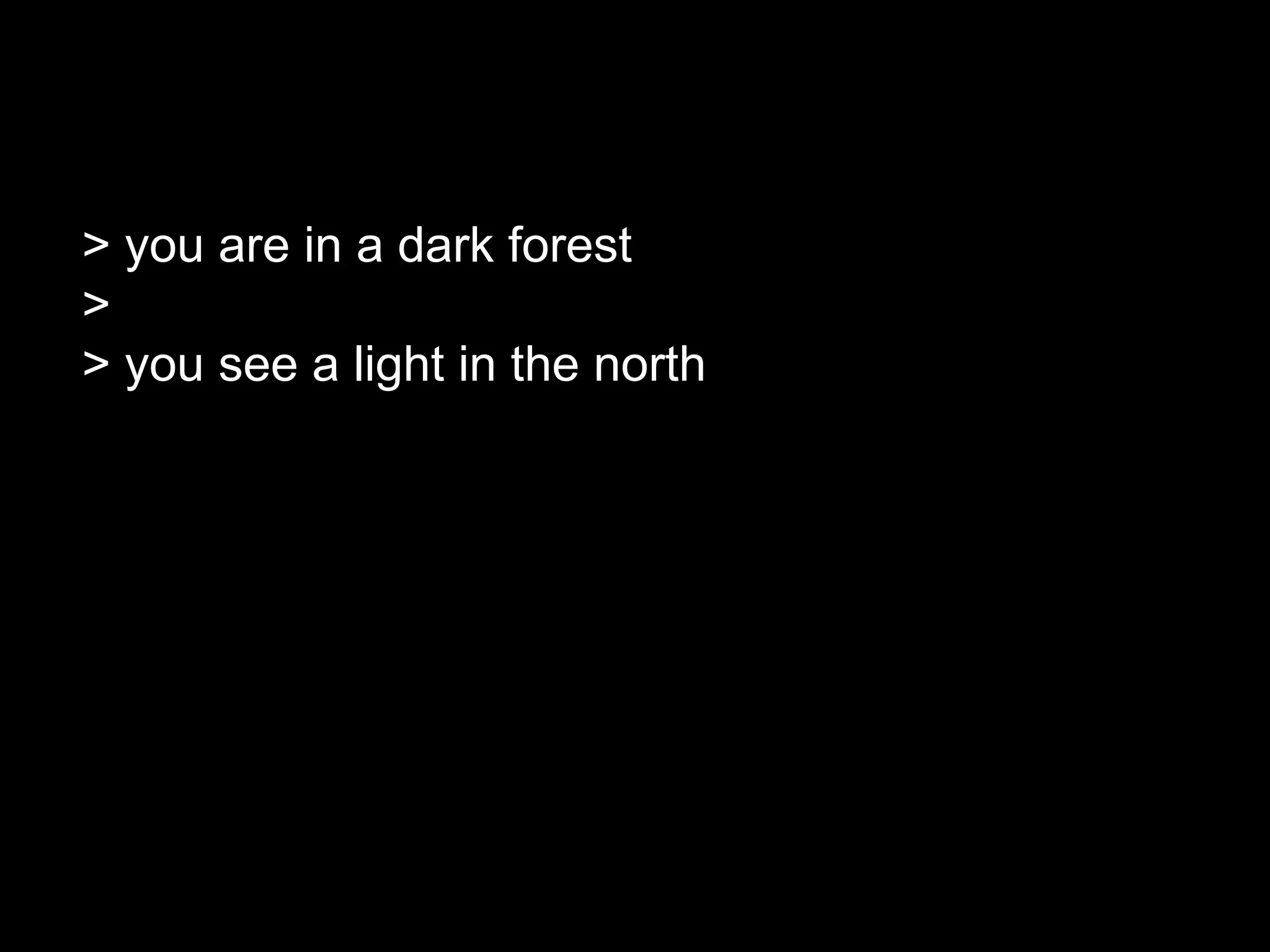 > you are in a dark forest
>
> you see a light in the north
 