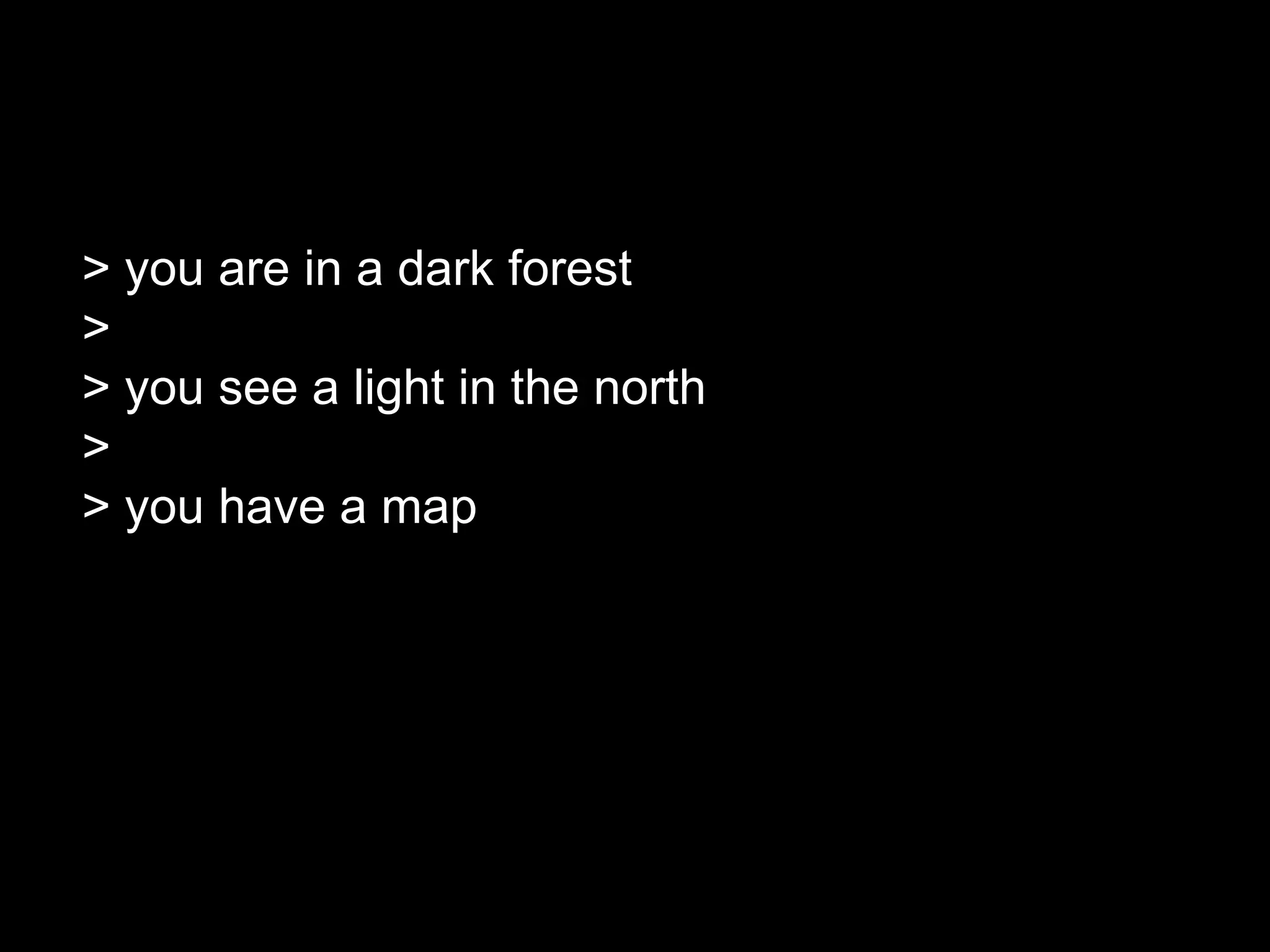 > you are in a dark forest
>
> you see a light in the north
>
> you have a map
 