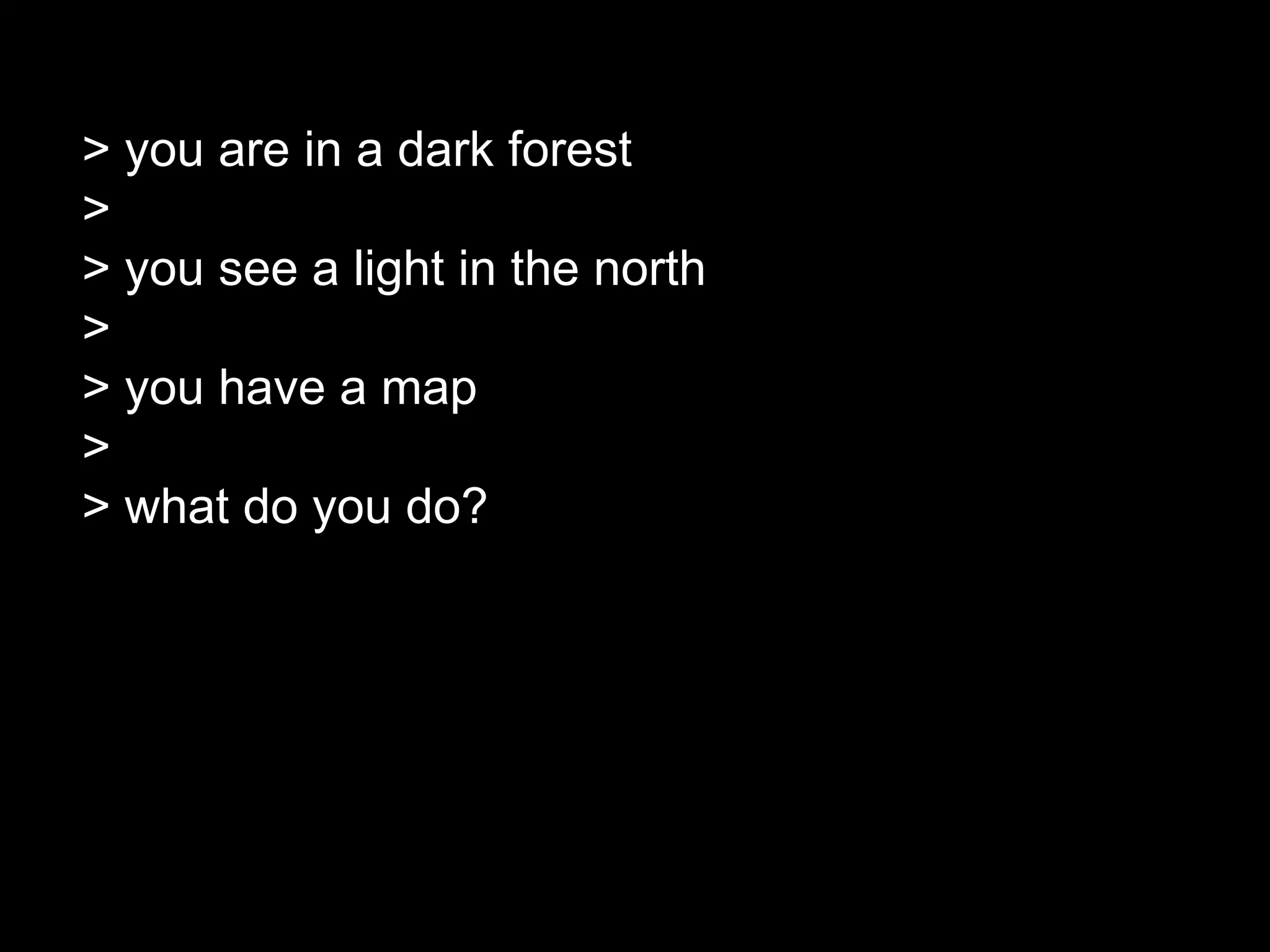 > you are in a dark forest
>
> you see a light in the north
>
> you have a map
>
> what do you do?
 