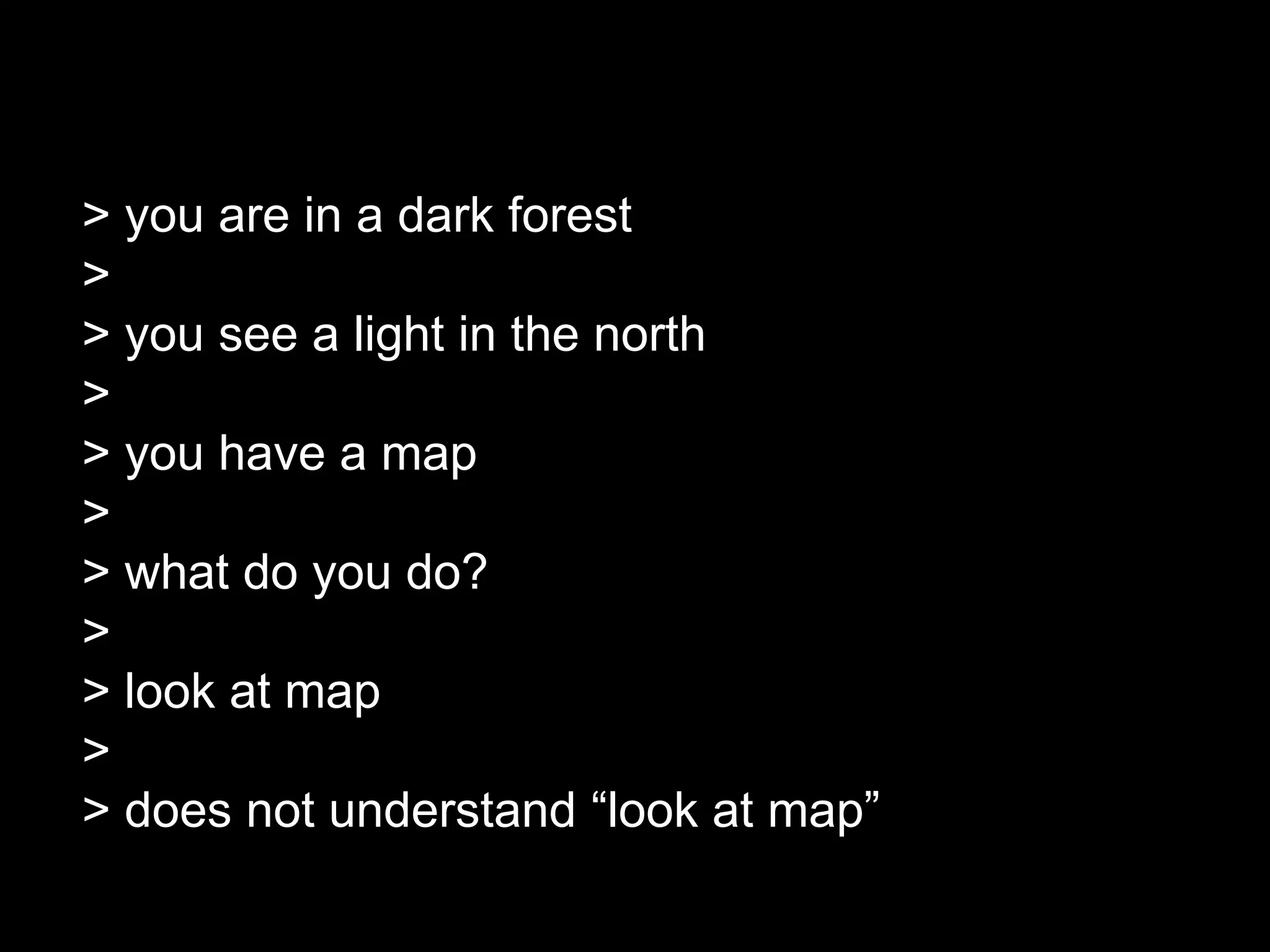 > you are in a dark forest
>
> you see a light in the north
>
> you have a map
>
> what do you do?
>
> look at map
>
> does not understand “look at map”
 