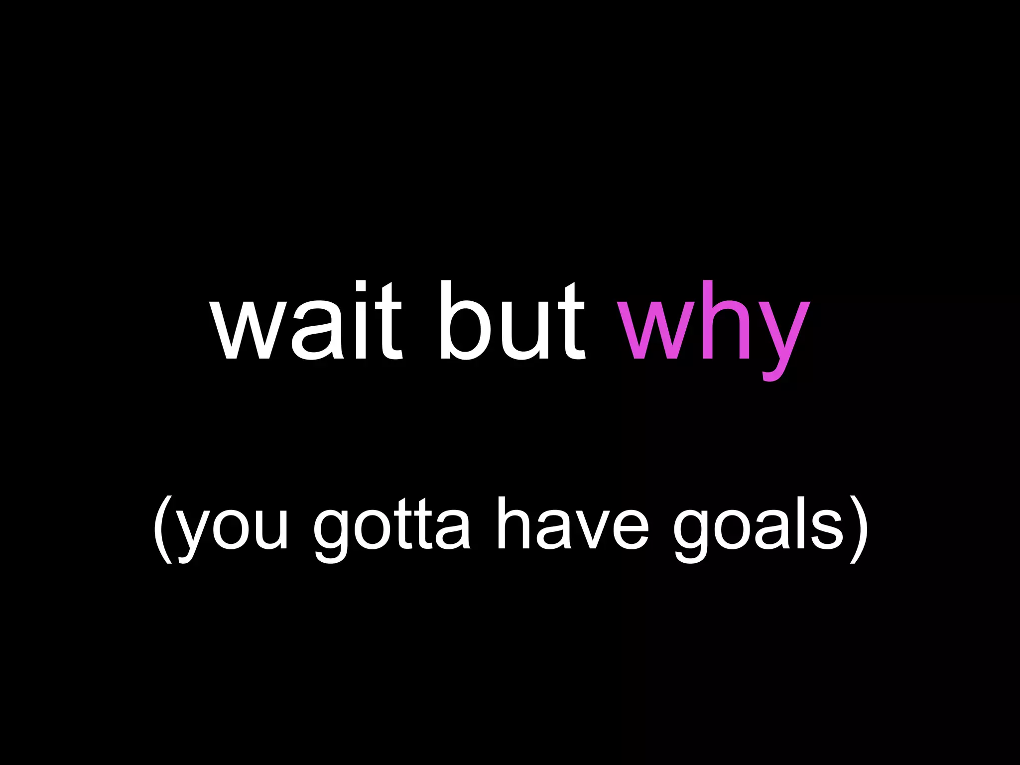 wait but why
(you gotta have goals)
 