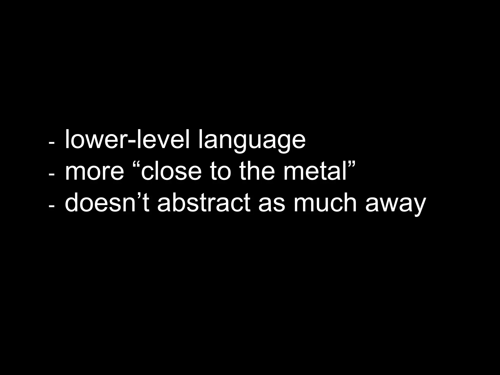 - lower-level language
- more “close to the metal”
- doesn’t abstract as much away
 