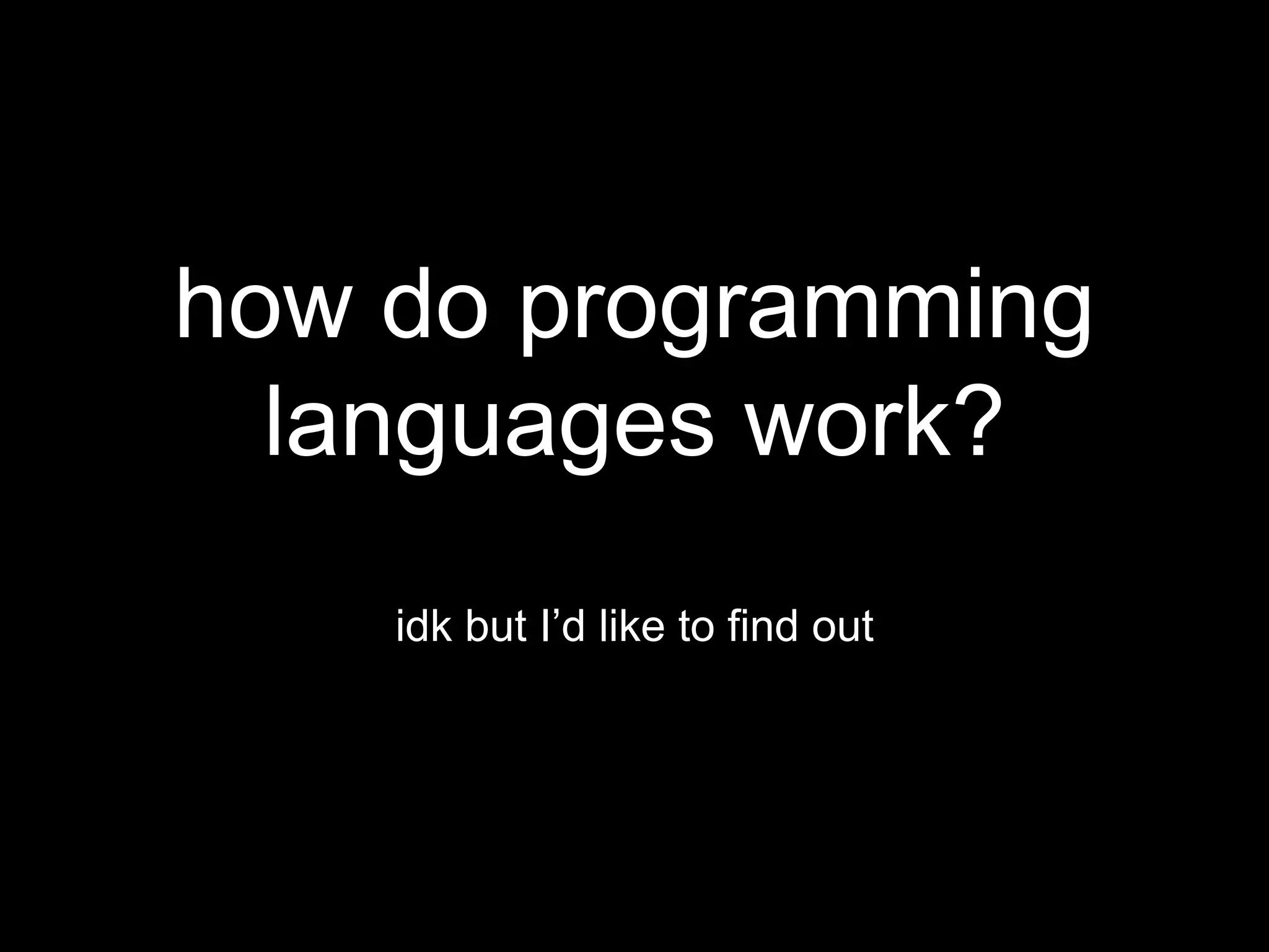how do programming
languages work?
idk but I’d like to find out
 