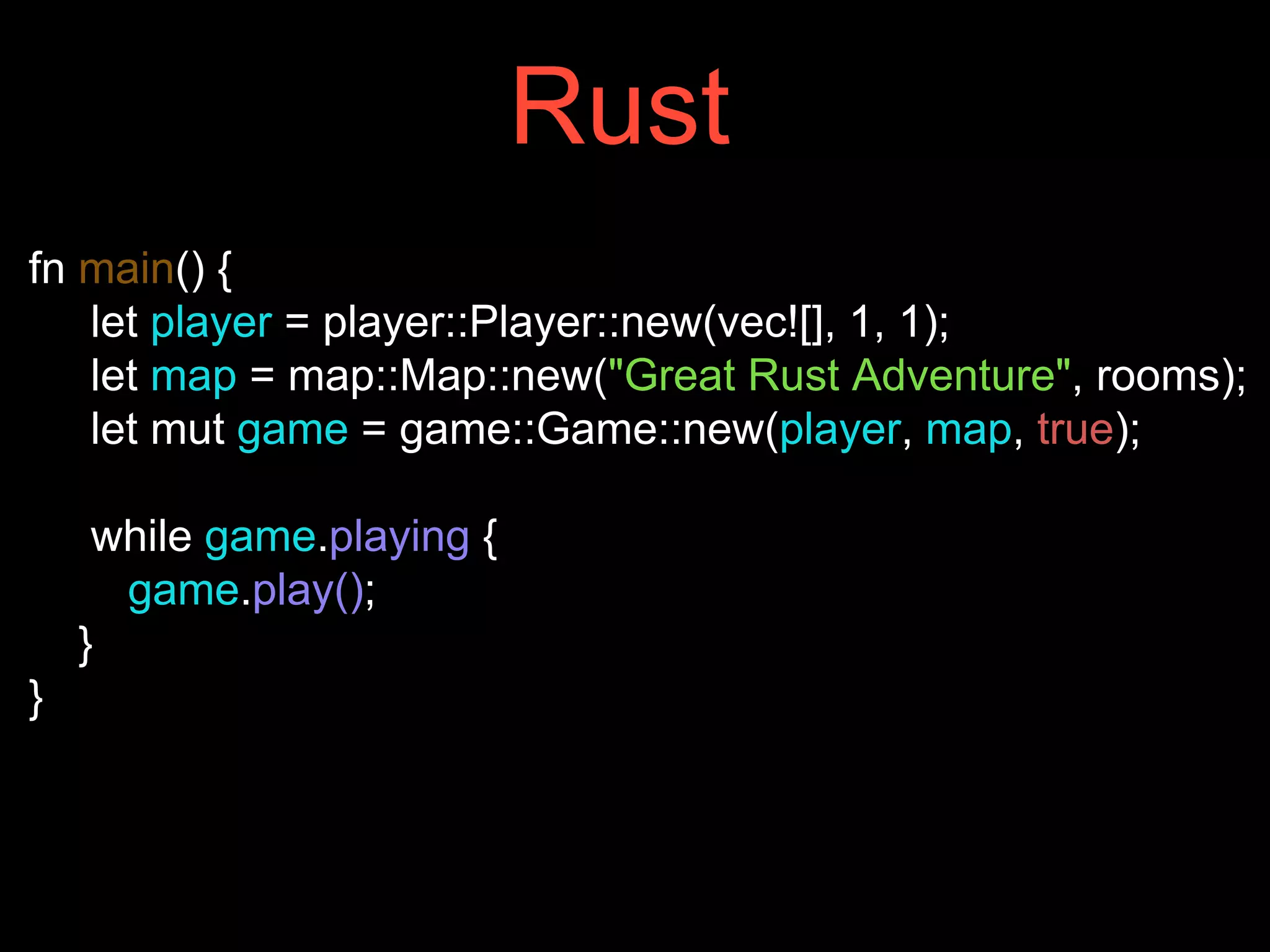 fn main() {
let player = player::Player::new(vec![], 1, 1);
let map = map::Map::new("Great Rust Adventure", rooms);
let mut game = game::Game::new(player, map, true);
while game.playing {
game.play();
}
}
Rust
 