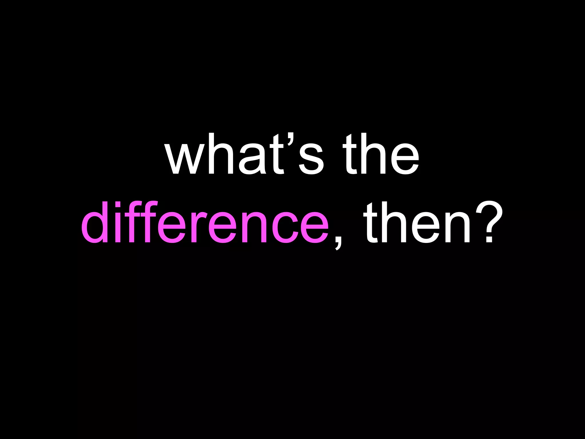 what’s the
difference, then?
 