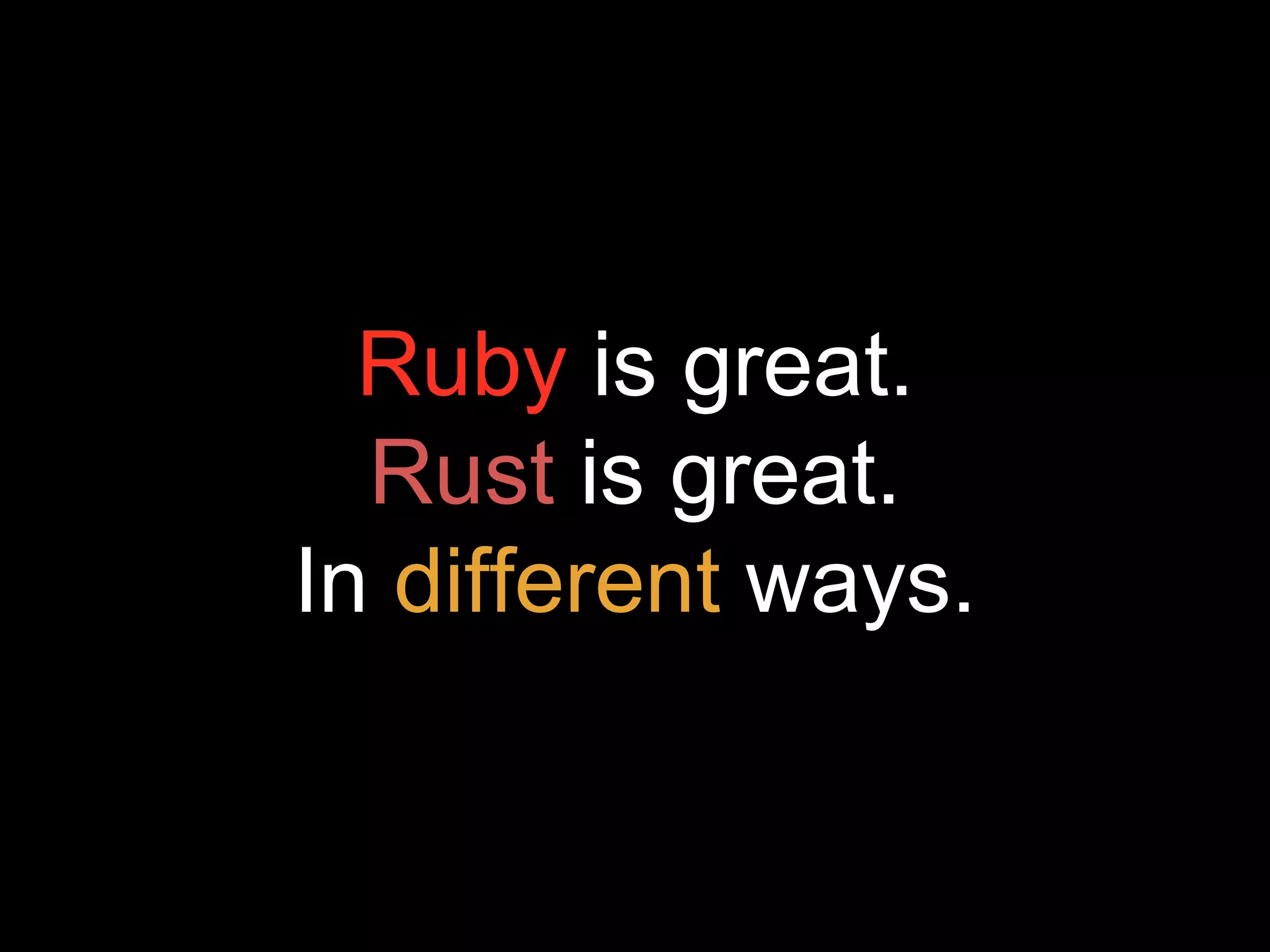 Ruby is great.
Rust is great.
In different ways.
 