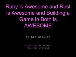 Ruby is Awesome and Rust
is Awesome and Building a
Game in Both is
AWESOME
by Liz Baillie
@_lbaillie on Twitter
@lbaillie on GitHub
 