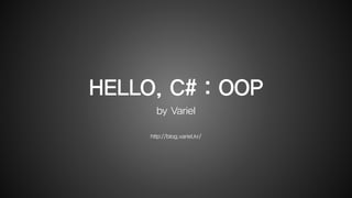 HELLO, C# : OOP
by Variel
http://blog.variel.kr/
 