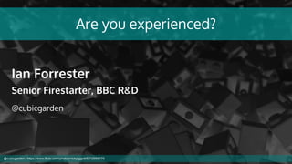 Are you experienced?
Ian Forrester
Senior Firestarter, BBC R&D
@cubicgarden
@cubicgarden | https://www.flickr.com/photos/nickpiggott/5212959770
 