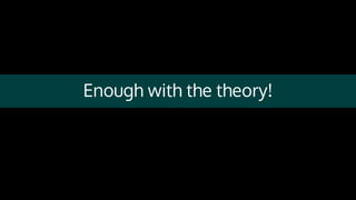 Enough with the theory!
 