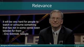 Relevance
It will be very hard for people to
watch or consume something
that has not in some sense been
tailored for them
- Eric Schmidt, Google
@cubicgarden | https://www.flickr.com/photos/leweb3/6471629995
 