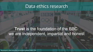 Data ethics research
Trust is the foundation of the BBC:
we are independent, impartial and honest
@cubicgarden | https://www.flickr.com/photos/noodlepie/7256071790
 