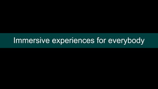 Immersive experiences for everybody
 