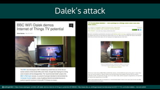 Dalek’s attack
@cubicgarden | https://www.slashgear.com/bbc-wifi-dalek-demos-internet-of-things-tv-potential-25198028/ | http://www.bbc.co.uk/blogs/researchanddevelopment/2011/11/tv-controlled-daleks---not-com.shtml
 