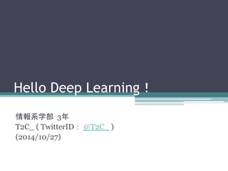 Hello Deep Learning！ 
情報系学部3年 
T2C_ ( TwitterID： @T2C_ ) 
(2014/10/27) 
 