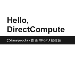 Hello,
DirectCompute
@dasyprocta - 関西 GPGPU 勉強会
 