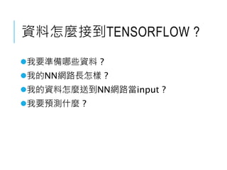 資料怎麼接到TENSORFLOW ?
我要準備哪些資料 ?
我的NN網路長怎樣 ?
我的資料怎麼送到NN網路當input ?
我要預測什麼 ?
 