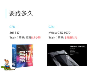 要跑多久
CPU
2016 i7
Train 1萬筆: 約莫8.7小時
GPU
nVidia GTX 1070
Train 1萬筆: 5分鐘以內
 