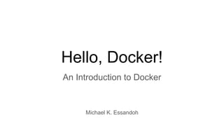 Hello, Docker!
An Introduction to Docker
Michael K. Essandoh
 