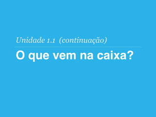O que vem na caixa?
Unidade 1.1 (continuação)
 