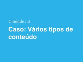 Caso: Vários tipos de
conteúdo
Unidade 1.2
 