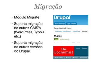 Migração
! Módulo Migrate
! Suporta migração
de outros CMS’s
(WordPress, Typo3
etc.)
! Suporta migração
de outras versões
do Drupal.
 