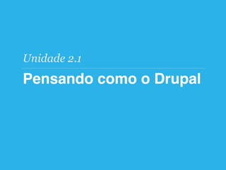 Pensando como o Drupal
Unidade 2.1
 