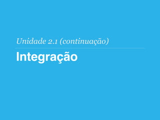 Integração
Unidade 2.1 (continuação)
 