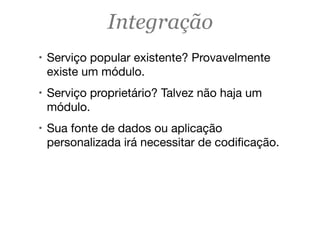 Integração
! Serviço popular existente? Provavelmente
existe um módulo.
! Serviço proprietário? Talvez não haja um
módulo.
! Sua fonte de dados ou aplicação
personalizada irá necessitar de codiﬁcação.
 