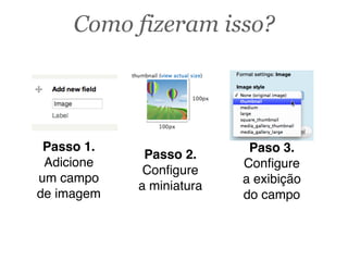 Passo 1.
Adicione
um campo
de imagem
Paso 3.
Conﬁgure
a exibição
do campo
Passo 2.
Conﬁgure
a miniatura
Como fizeram isso?
 