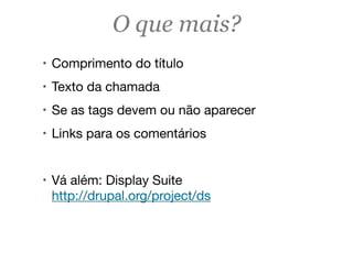 O que mais?
! Comprimento do título
! Texto da chamada
! Se as tags devem ou não aparecer
! Links para os comentários
! Vá além: Display Suite
http://drupal.org/project/ds
 