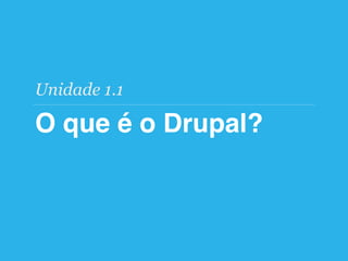 O que é o Drupal?
Unidade 1.1
 