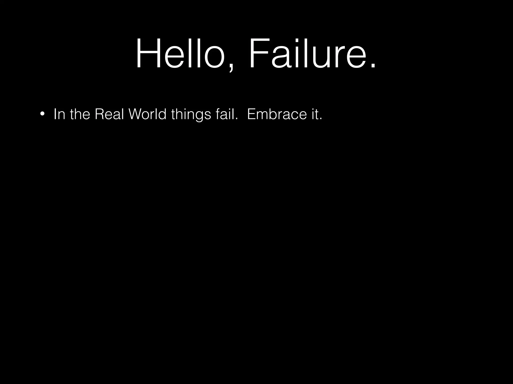 Hello, Failure.
• In the Real World things fail. Embrace it.
 