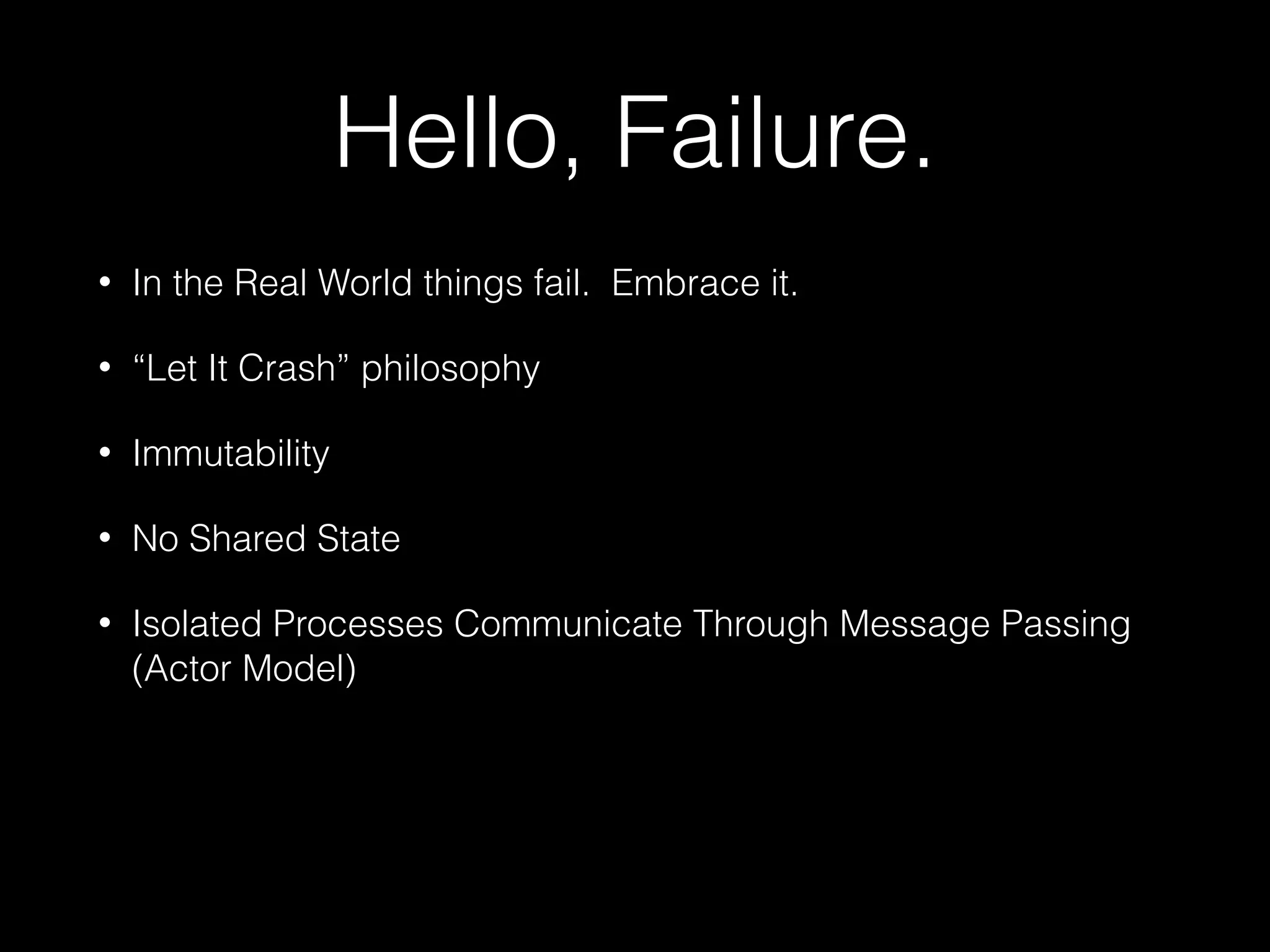 Hello, Failure.
• In the Real World things fail. Embrace it.
• “Let It Crash” philosophy
• Immutability
• No Shared State
• Isolated Processes Communicate Through Message Passing
(Actor Model)
 