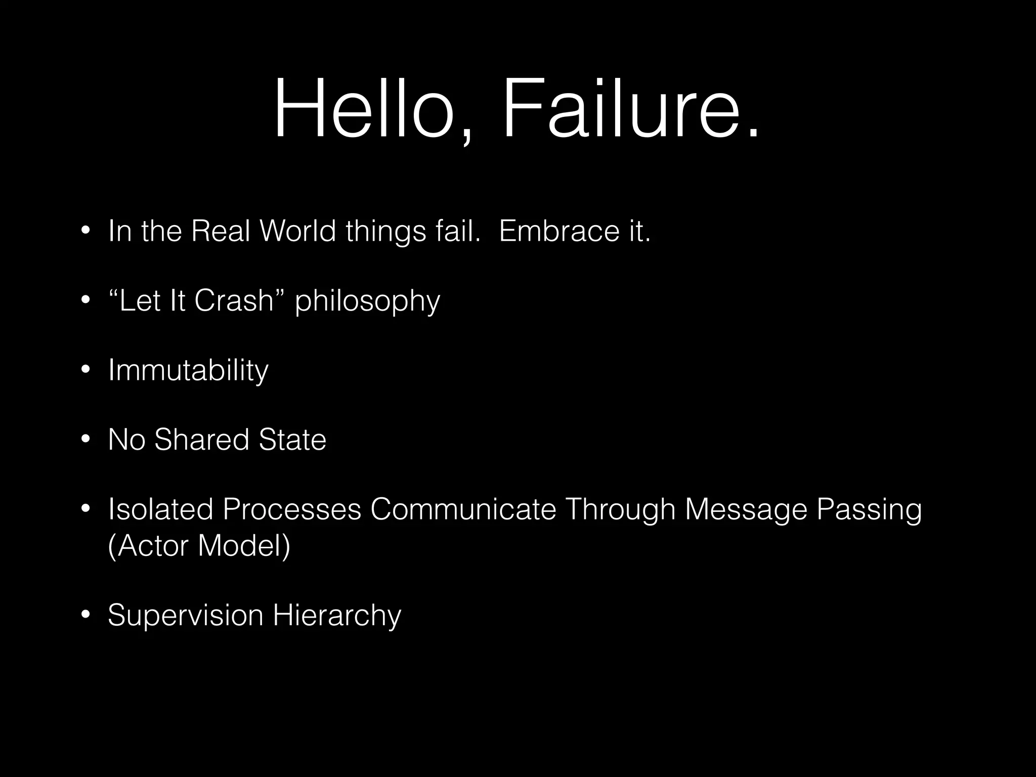 Hello, Failure.
• In the Real World things fail. Embrace it.
• “Let It Crash” philosophy
• Immutability
• No Shared State
• Isolated Processes Communicate Through Message Passing
(Actor Model)
• Supervision Hierarchy
 