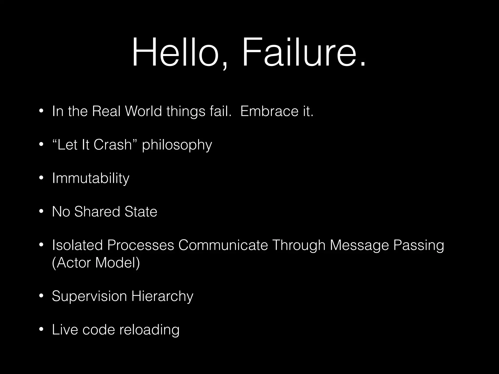 Hello, Failure.
• In the Real World things fail. Embrace it.
• “Let It Crash” philosophy
• Immutability
• No Shared State
• Isolated Processes Communicate Through Message Passing
(Actor Model)
• Supervision Hierarchy
• Live code reloading
 