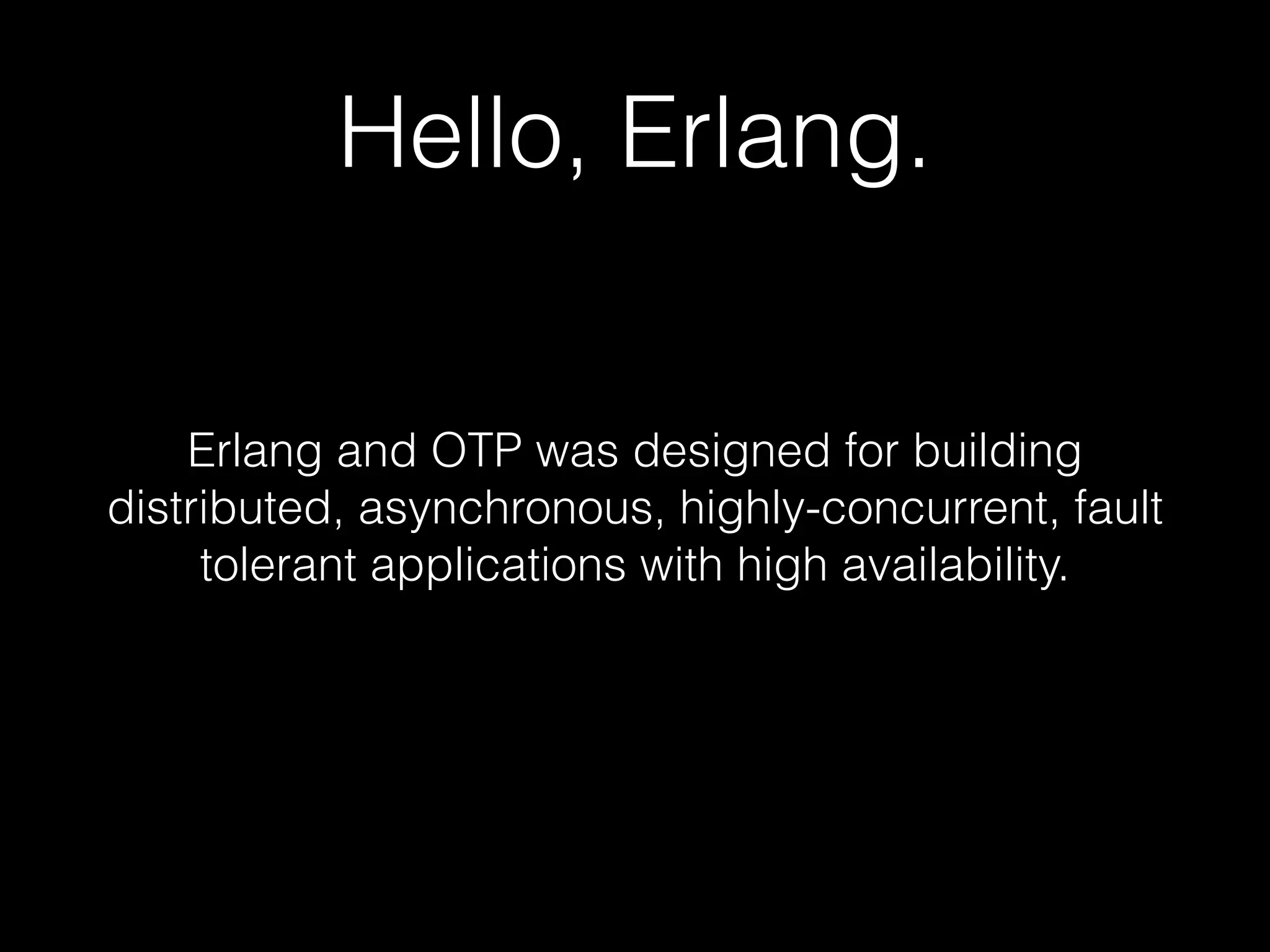 Hello, Erlang.
Erlang and OTP was designed for building
distributed, asynchronous, highly-concurrent, fault
tolerant applications with high availability.
 