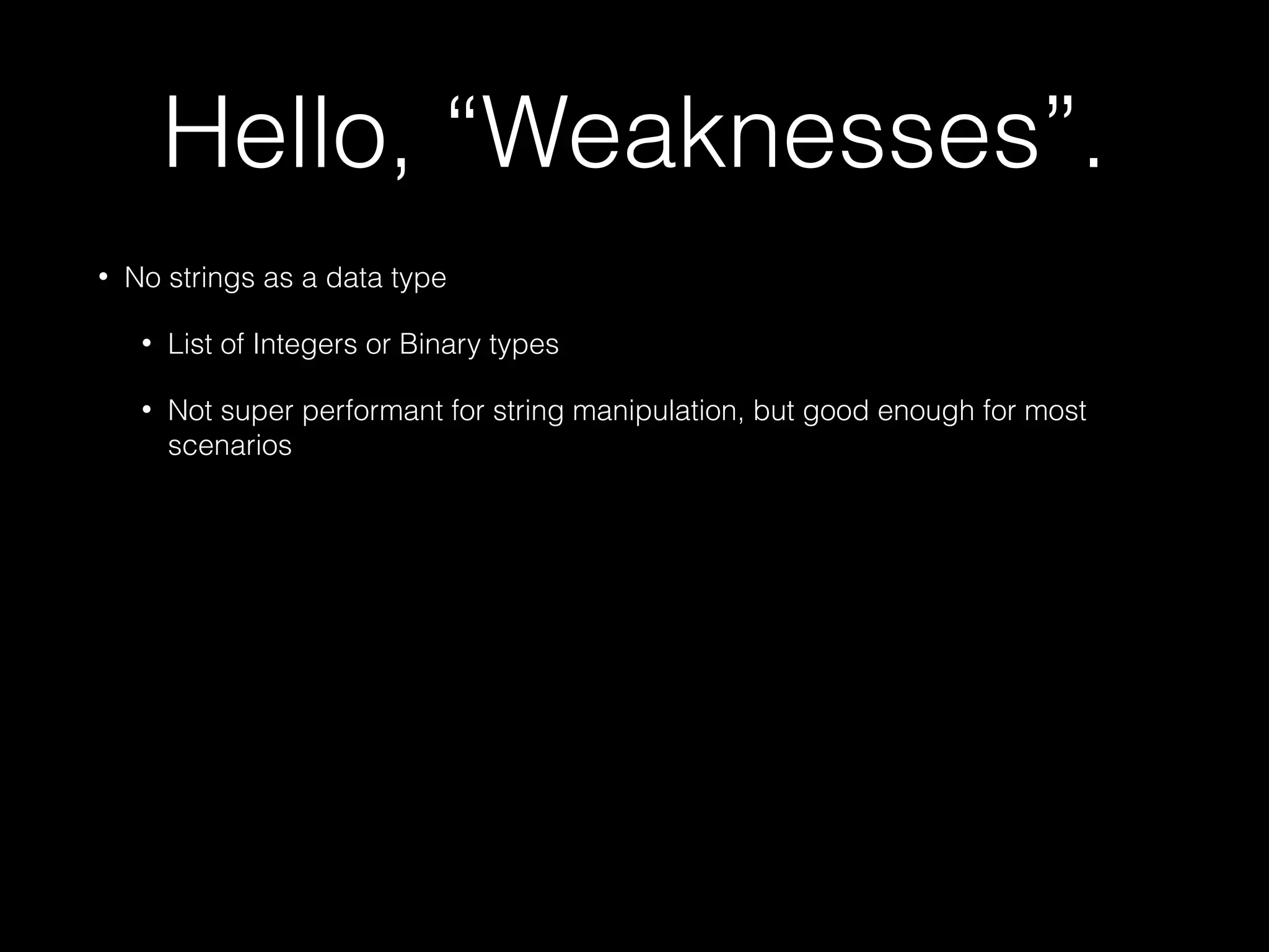 Hello, “Weaknesses”.
• No strings as a data type
• List of Integers or Binary types
• Not super performant for string manipulation, but good enough for most
scenarios
 
