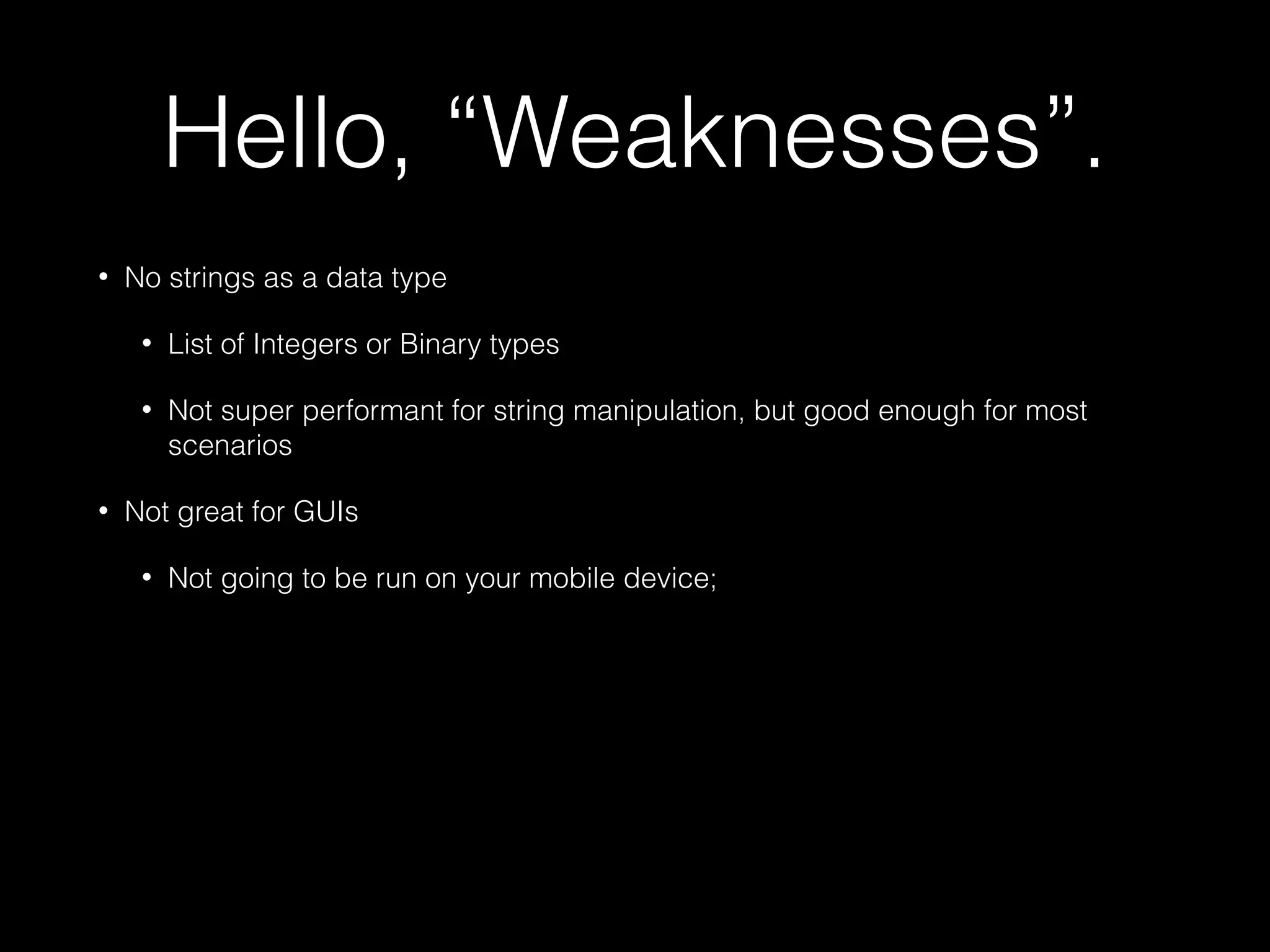 Hello, “Weaknesses”.
• No strings as a data type
• List of Integers or Binary types
• Not super performant for string manipulation, but good enough for most
scenarios
• Not great for GUIs
• Not going to be run on your mobile device;
 