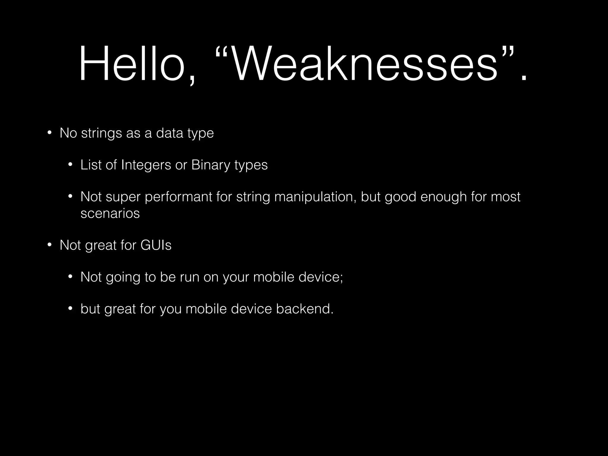 Hello, “Weaknesses”.
• No strings as a data type
• List of Integers or Binary types
• Not super performant for string manipulation, but good enough for most
scenarios
• Not great for GUIs
• Not going to be run on your mobile device;
• but great for you mobile device backend.
 