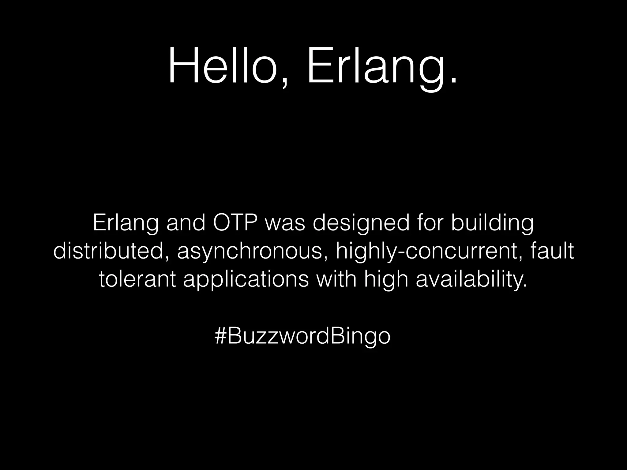 Hello, Erlang.
Erlang and OTP was designed for building
distributed, asynchronous, highly-concurrent, fault
tolerant applications with high availability.
#BuzzwordBingo
 