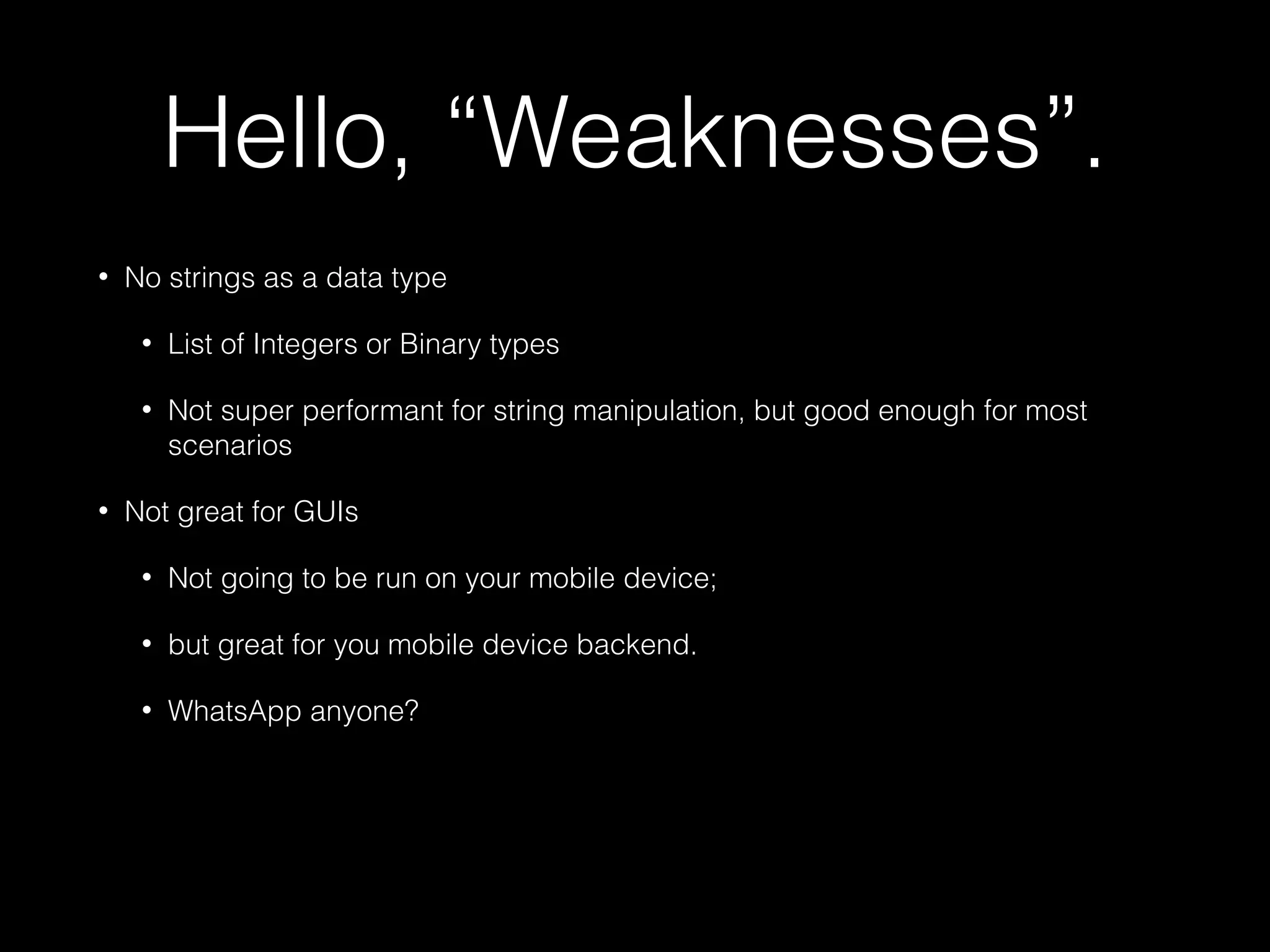 Hello, “Weaknesses”.
• No strings as a data type
• List of Integers or Binary types
• Not super performant for string manipulation, but good enough for most
scenarios
• Not great for GUIs
• Not going to be run on your mobile device;
• but great for you mobile device backend.
• WhatsApp anyone?
 