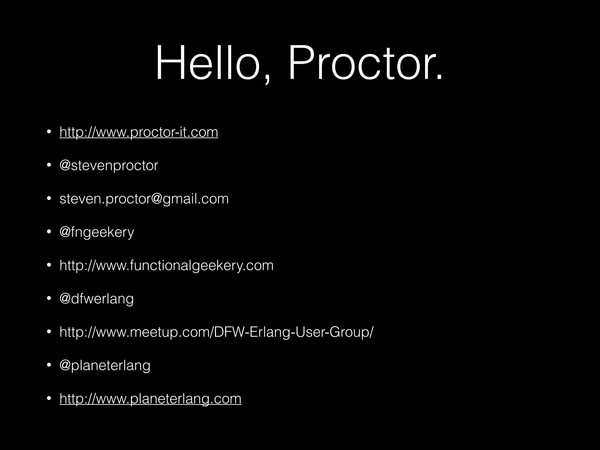 Hello, Proctor.
• http://www.proctor-it.com
• @stevenproctor
• steven.proctor@gmail.com
• @fngeekery
• http://www.functionalgeekery.com
• @dfwerlang
• http://www.meetup.com/DFW-Erlang-User-Group/
• @planeterlang
• http://www.planeterlang.com
 