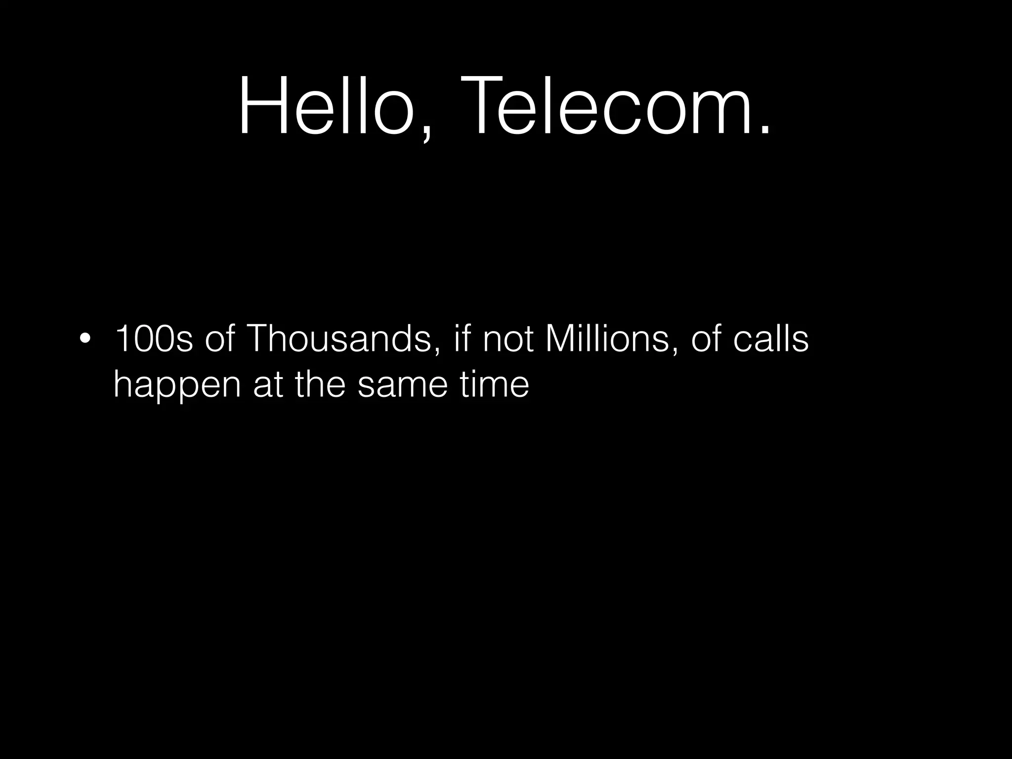 Hello, Telecom.
• 100s of Thousands, if not Millions, of calls
happen at the same time
 